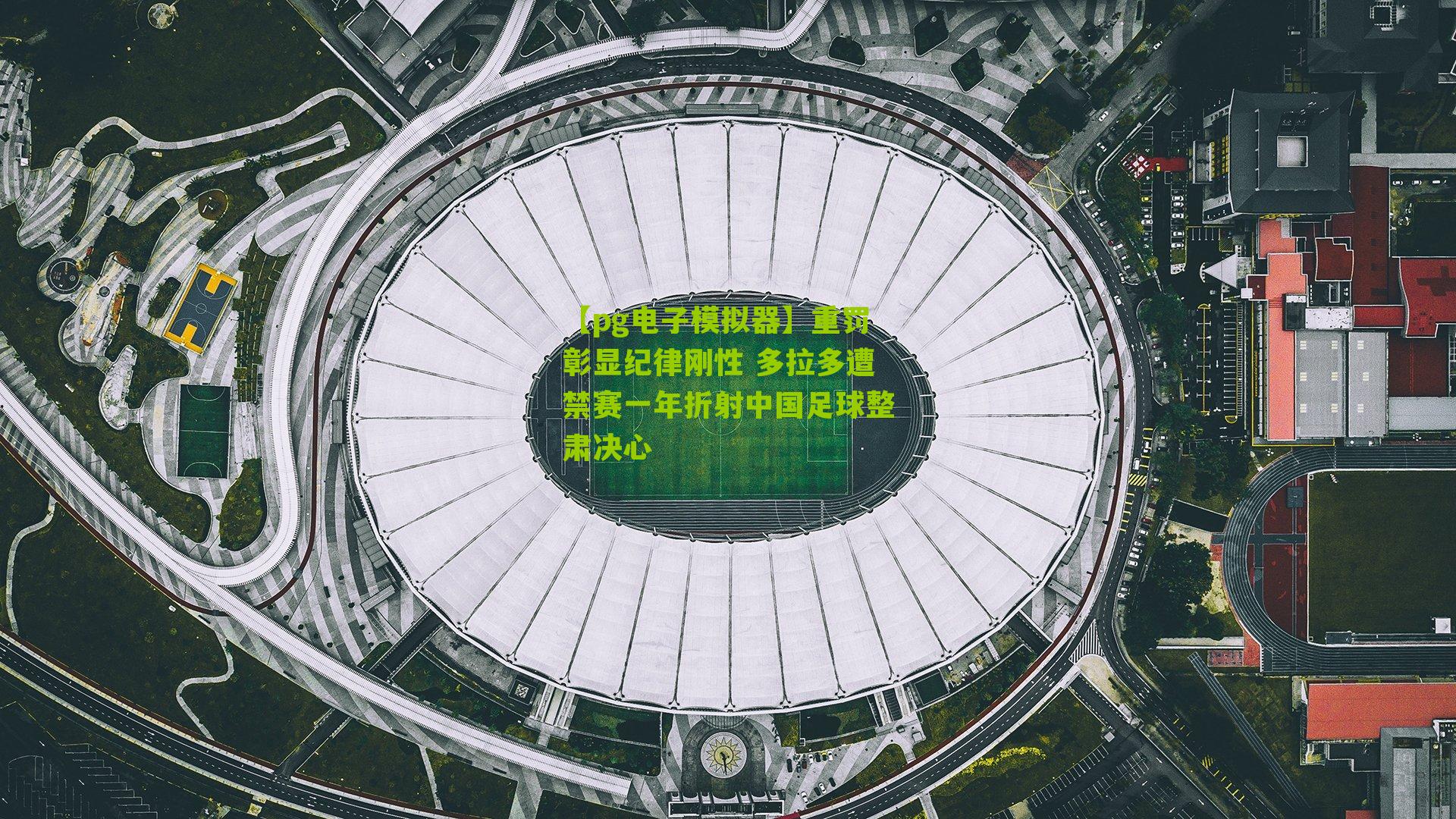 重罚彰显纪律刚性 多拉多遭禁赛一年折射中国足球整肃决心