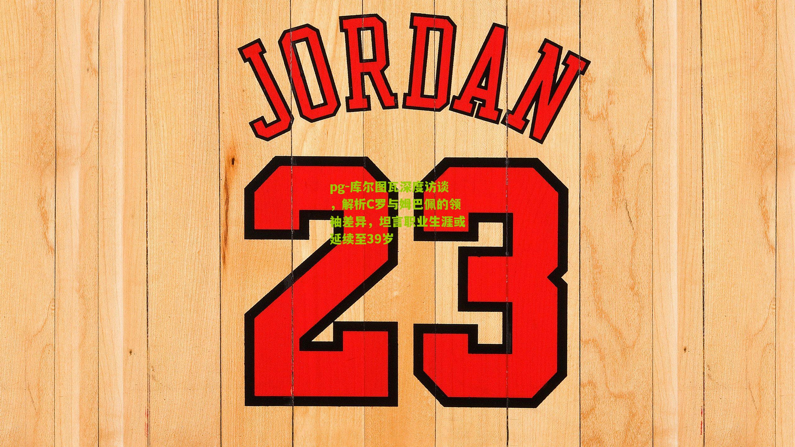 pg-库尔图瓦深度访谈，解析C罗与姆巴佩的领袖差异，坦言职业生涯或延续至39岁