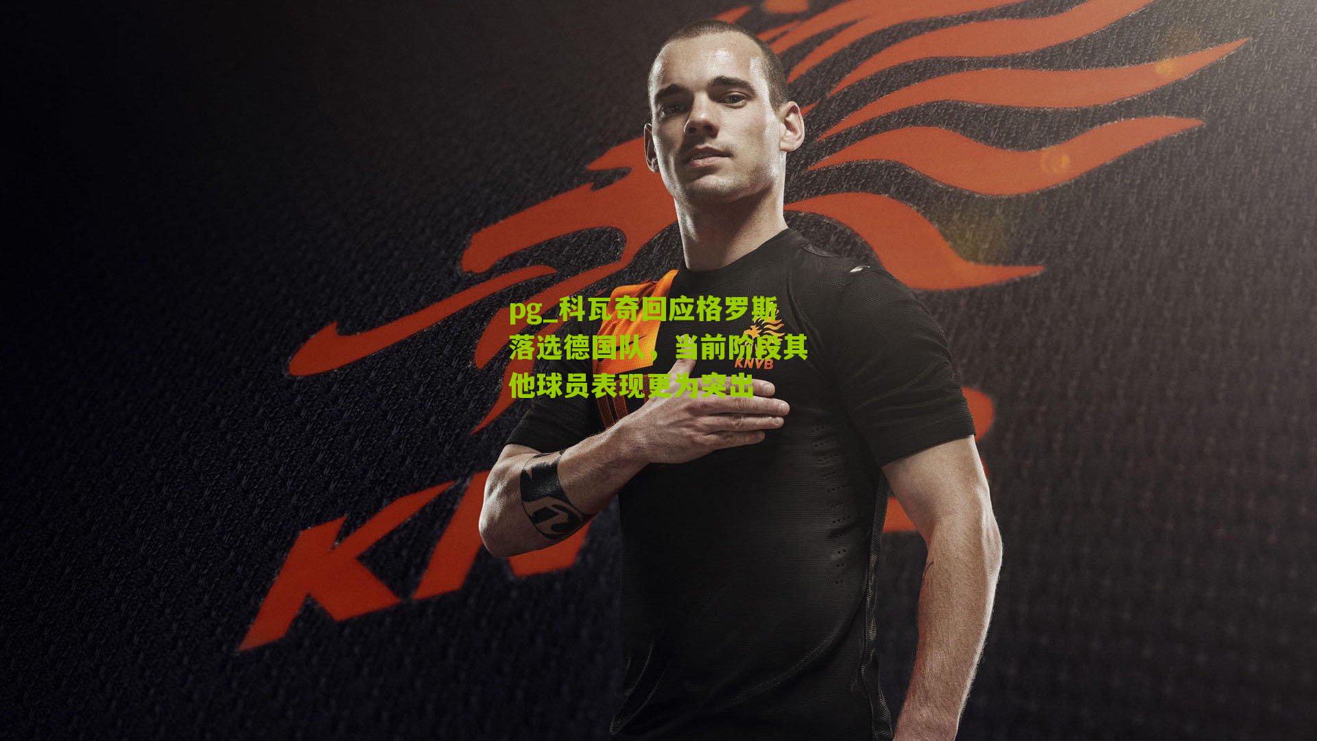 科瓦奇回应格罗斯落选德国队，当前阶段其他球员表现更为突出