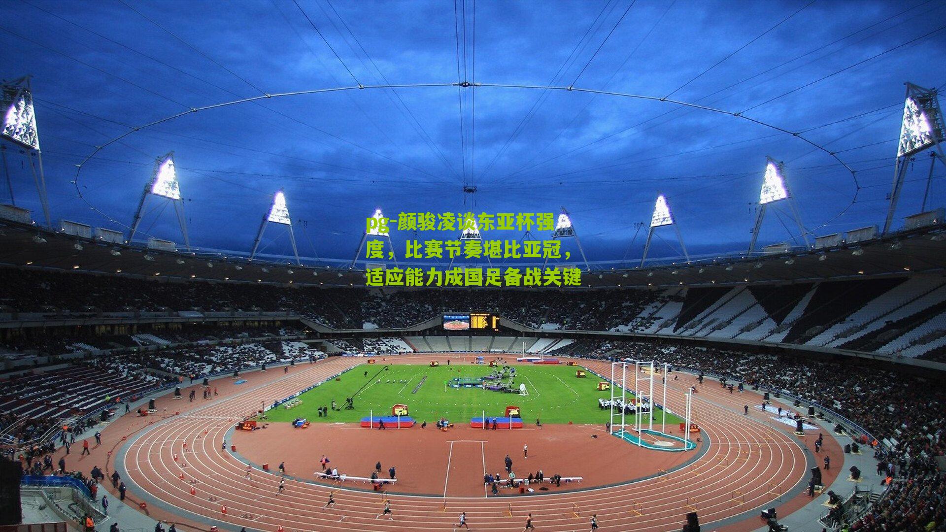 pg-颜骏凌谈东亚杯强度，比赛节奏堪比亚冠，适应能力成国足备战关键