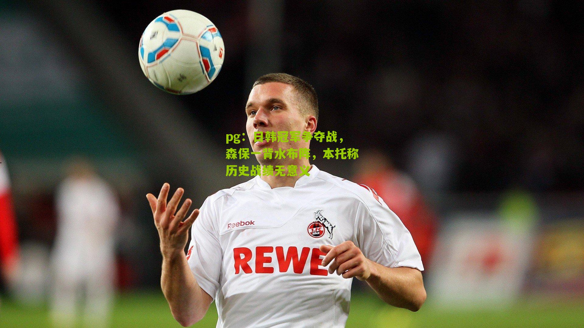 pg：日韩冠军争夺战，森保一背水布阵，本托称历史战绩无意义