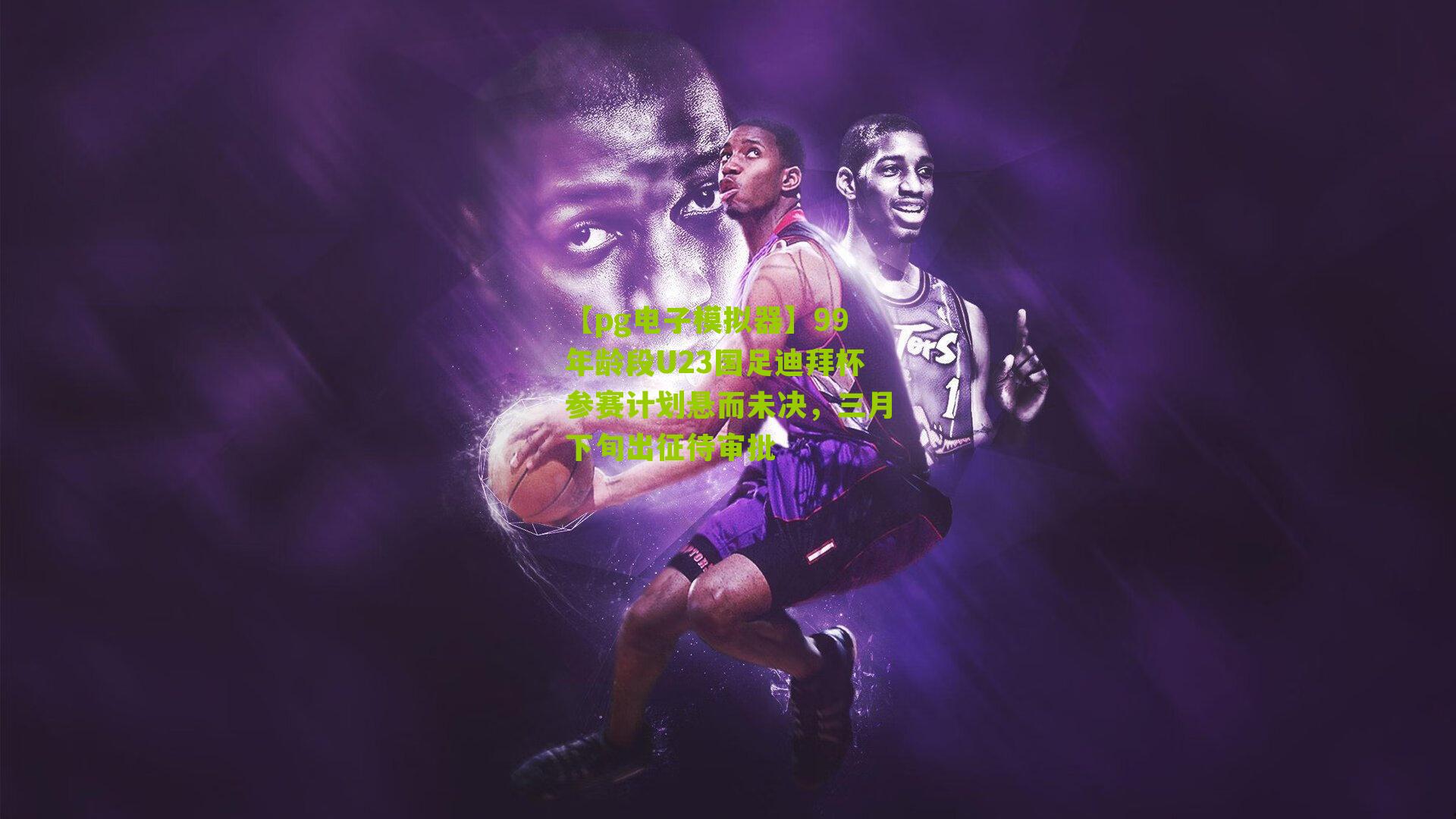 99年龄段U23国足迪拜杯参赛计划悬而未决，三月下旬出征待审批