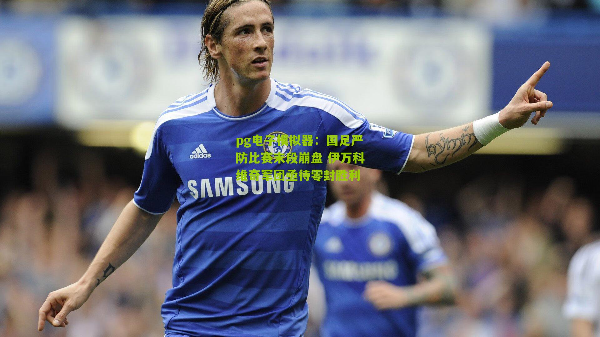 国足严防比赛末段崩盘 伊万科维奇军团亟待零封胜利