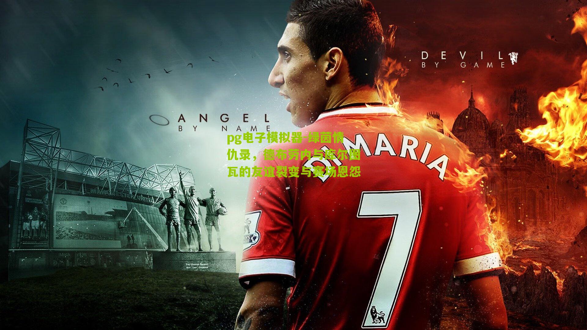 绿茵情仇录,德布劳内与库尔图瓦的友谊裂变与赛场恩怨