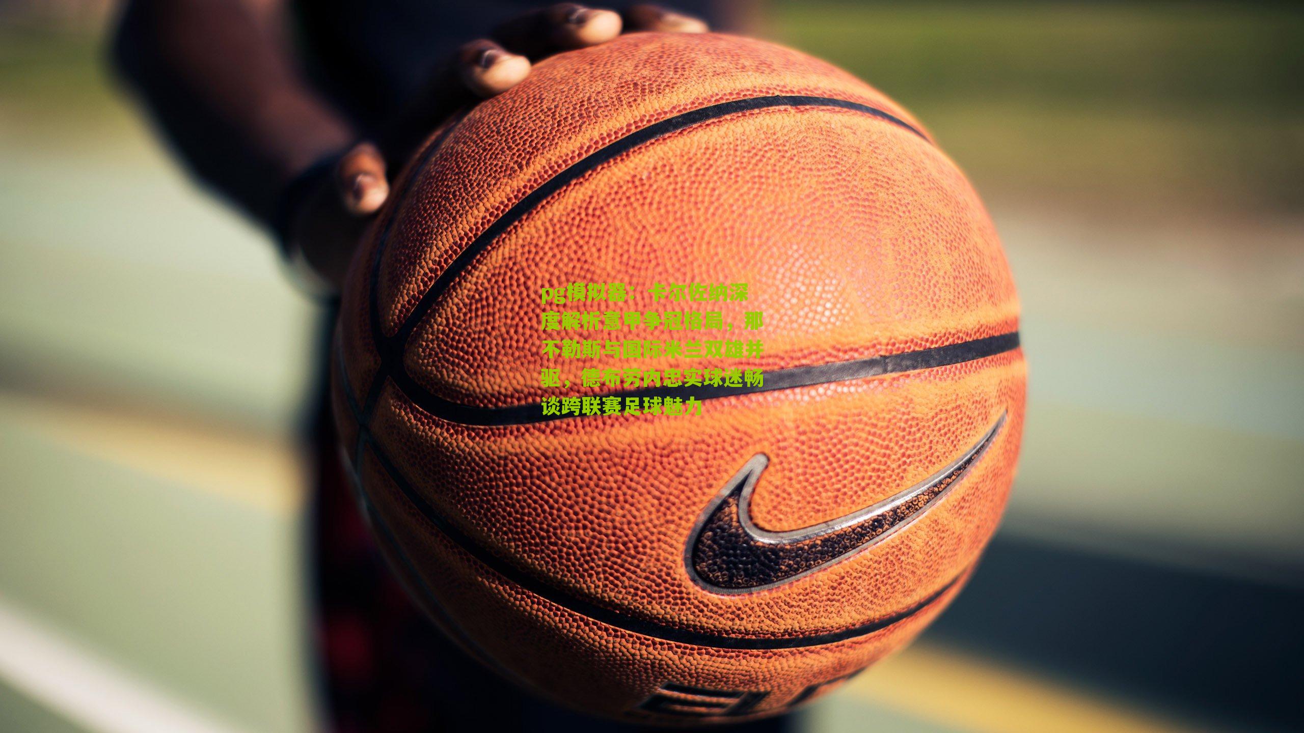 卡尔佐纳深度解析意甲争冠格局，那不勒斯与国际米兰双雄并驱，德布劳内忠实球迷畅谈跨联赛足球魅力